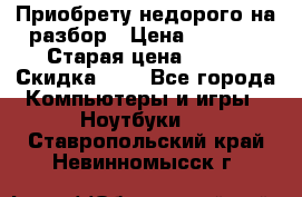 Приобрету недорого на разбор › Цена ­ 1 000 › Старая цена ­ 500 › Скидка ­ 5 - Все города Компьютеры и игры » Ноутбуки   . Ставропольский край,Невинномысск г.